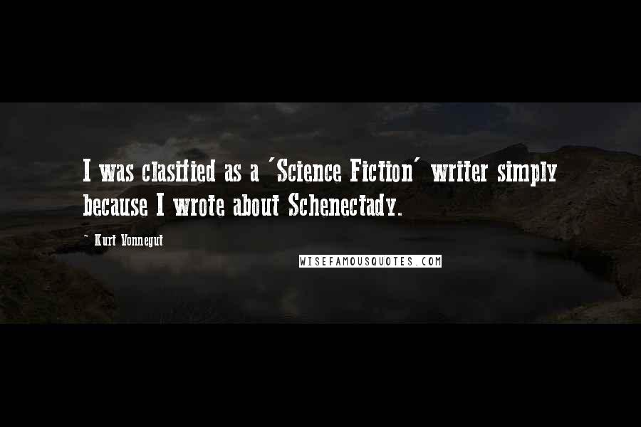 Kurt Vonnegut Quotes: I was clasified as a 'Science Fiction' writer simply because I wrote about Schenectady.