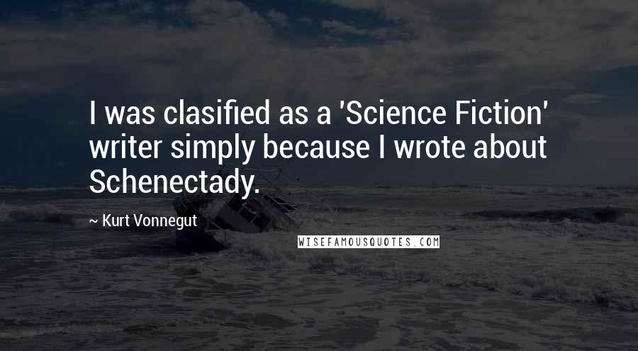 Kurt Vonnegut Quotes: I was clasified as a 'Science Fiction' writer simply because I wrote about Schenectady.