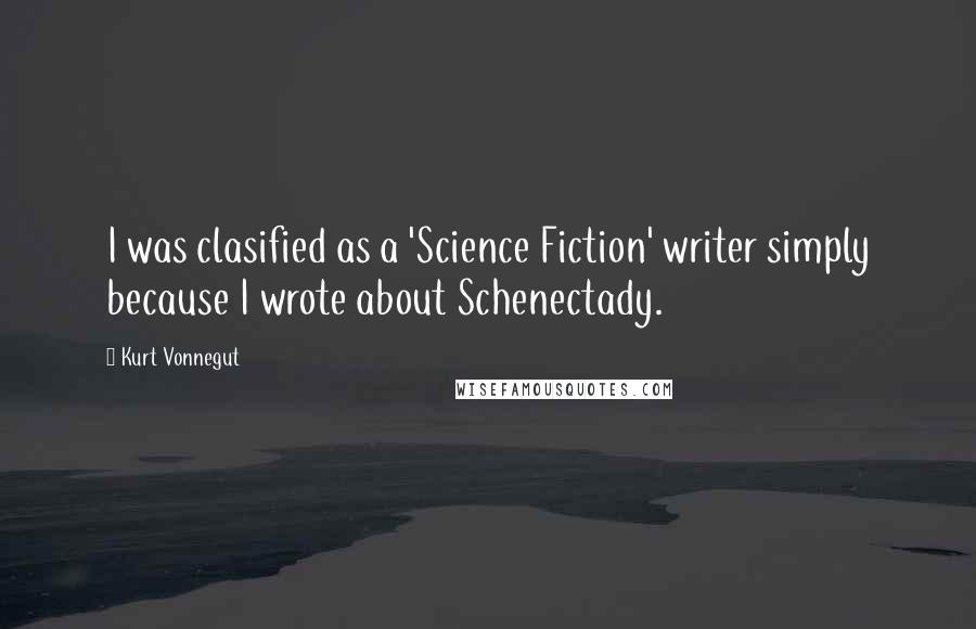 Kurt Vonnegut Quotes: I was clasified as a 'Science Fiction' writer simply because I wrote about Schenectady.