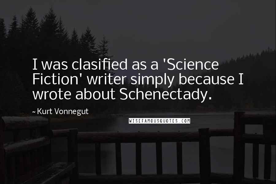 Kurt Vonnegut Quotes: I was clasified as a 'Science Fiction' writer simply because I wrote about Schenectady.