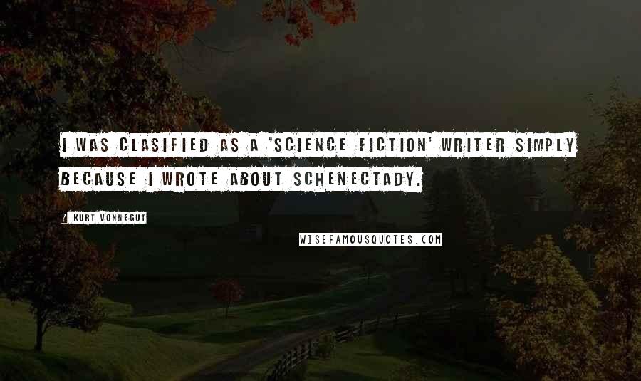 Kurt Vonnegut Quotes: I was clasified as a 'Science Fiction' writer simply because I wrote about Schenectady.