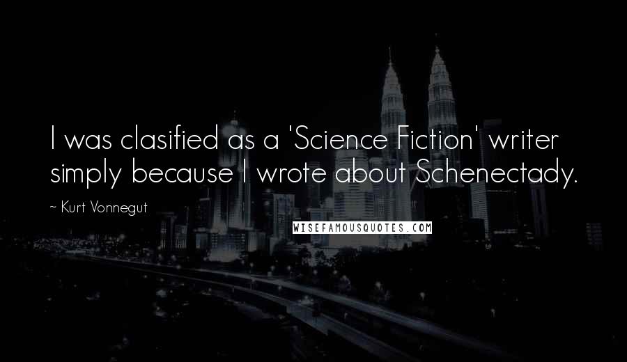 Kurt Vonnegut Quotes: I was clasified as a 'Science Fiction' writer simply because I wrote about Schenectady.