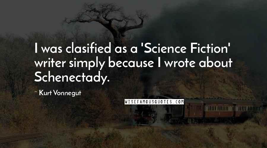 Kurt Vonnegut Quotes: I was clasified as a 'Science Fiction' writer simply because I wrote about Schenectady.