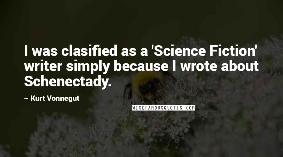 Kurt Vonnegut Quotes: I was clasified as a 'Science Fiction' writer simply because I wrote about Schenectady.