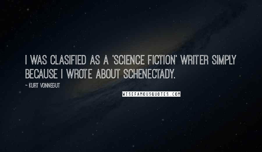 Kurt Vonnegut Quotes: I was clasified as a 'Science Fiction' writer simply because I wrote about Schenectady.