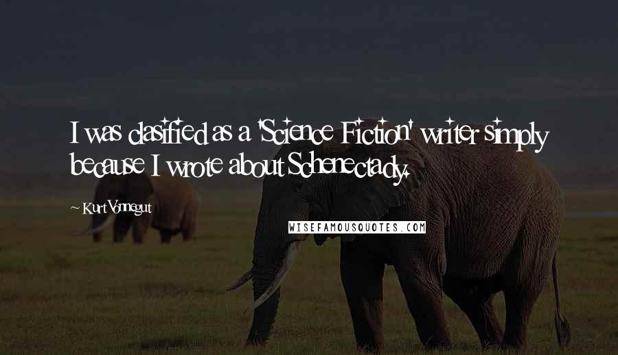 Kurt Vonnegut Quotes: I was clasified as a 'Science Fiction' writer simply because I wrote about Schenectady.