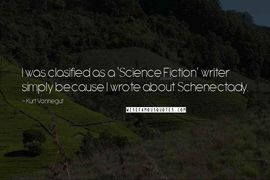 Kurt Vonnegut Quotes: I was clasified as a 'Science Fiction' writer simply because I wrote about Schenectady.