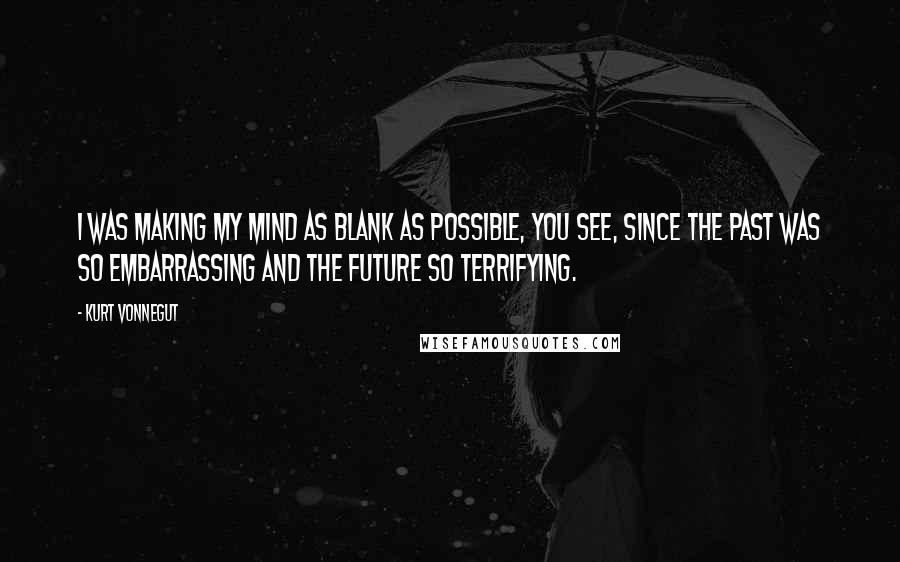 Kurt Vonnegut Quotes: I was making my mind as blank as possible, you see, since the past was so embarrassing and the future so terrifying.