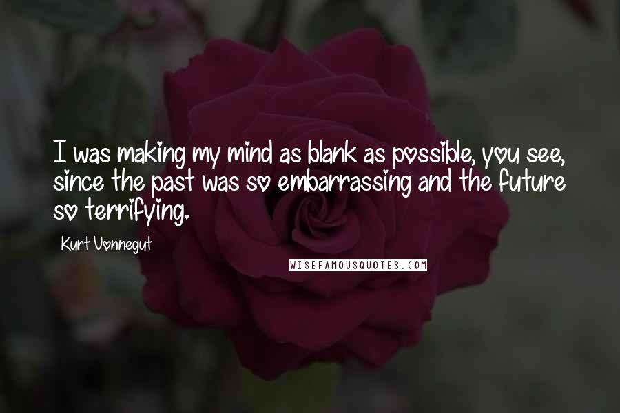 Kurt Vonnegut Quotes: I was making my mind as blank as possible, you see, since the past was so embarrassing and the future so terrifying.