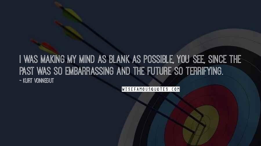 Kurt Vonnegut Quotes: I was making my mind as blank as possible, you see, since the past was so embarrassing and the future so terrifying.