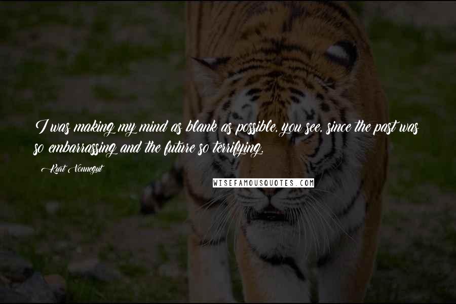 Kurt Vonnegut Quotes: I was making my mind as blank as possible, you see, since the past was so embarrassing and the future so terrifying.