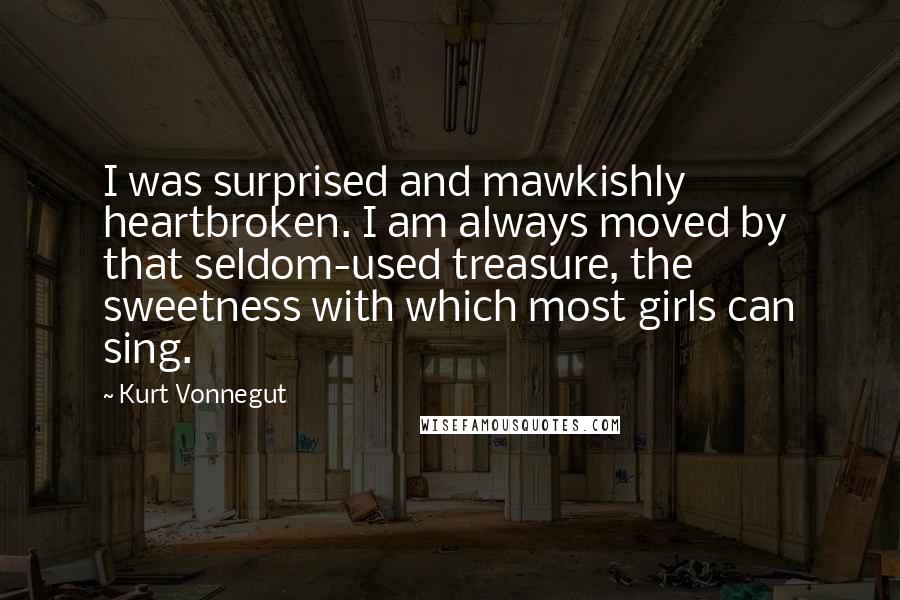 Kurt Vonnegut Quotes: I was surprised and mawkishly heartbroken. I am always moved by that seldom-used treasure, the sweetness with which most girls can sing.