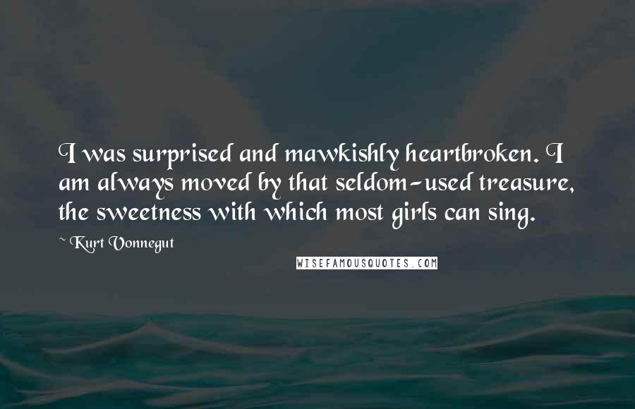 Kurt Vonnegut Quotes: I was surprised and mawkishly heartbroken. I am always moved by that seldom-used treasure, the sweetness with which most girls can sing.