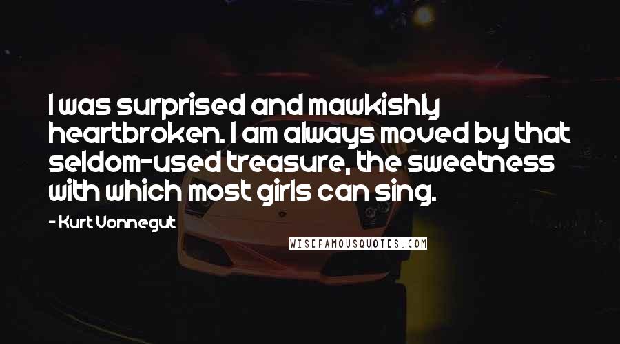 Kurt Vonnegut Quotes: I was surprised and mawkishly heartbroken. I am always moved by that seldom-used treasure, the sweetness with which most girls can sing.