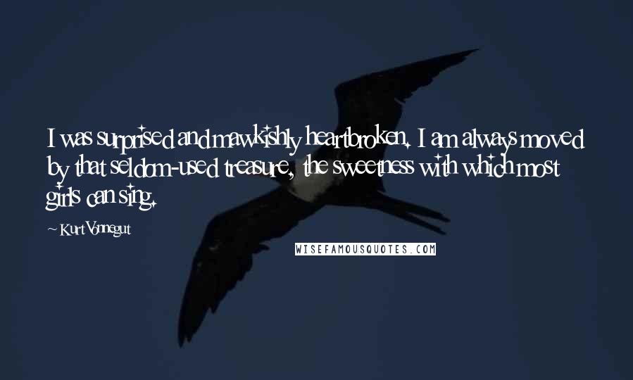 Kurt Vonnegut Quotes: I was surprised and mawkishly heartbroken. I am always moved by that seldom-used treasure, the sweetness with which most girls can sing.