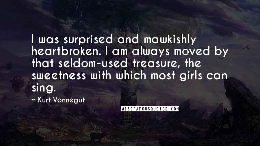 Kurt Vonnegut Quotes: I was surprised and mawkishly heartbroken. I am always moved by that seldom-used treasure, the sweetness with which most girls can sing.