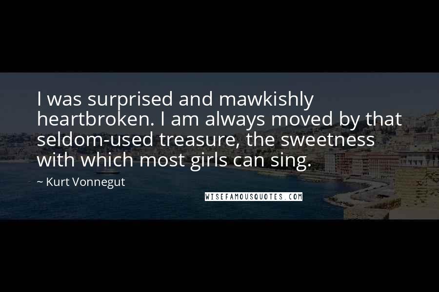 Kurt Vonnegut Quotes: I was surprised and mawkishly heartbroken. I am always moved by that seldom-used treasure, the sweetness with which most girls can sing.