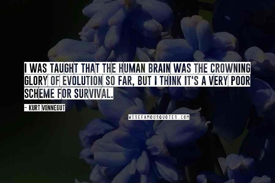 Kurt Vonnegut Quotes: I was taught that the human brain was the crowning glory of evolution so far, but I think it's a very poor scheme for survival.