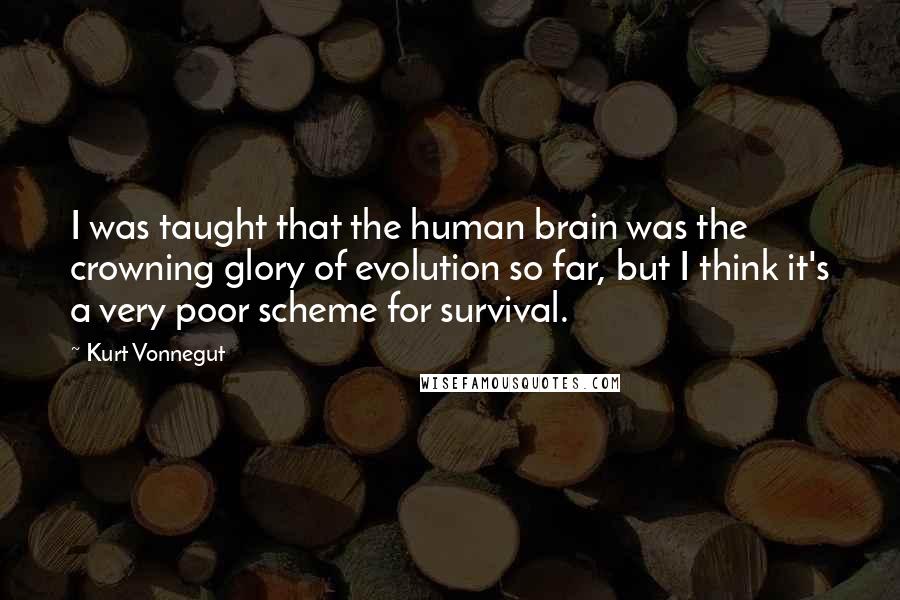 Kurt Vonnegut Quotes: I was taught that the human brain was the crowning glory of evolution so far, but I think it's a very poor scheme for survival.