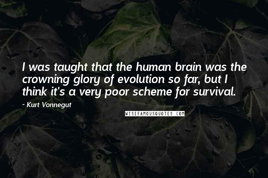 Kurt Vonnegut Quotes: I was taught that the human brain was the crowning glory of evolution so far, but I think it's a very poor scheme for survival.