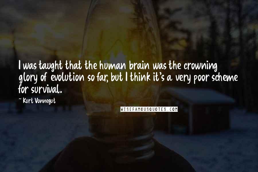 Kurt Vonnegut Quotes: I was taught that the human brain was the crowning glory of evolution so far, but I think it's a very poor scheme for survival.