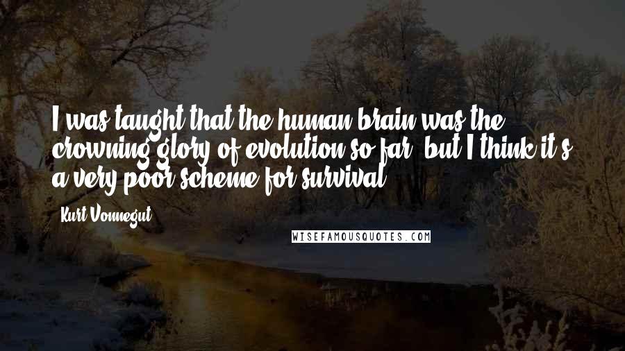 Kurt Vonnegut Quotes: I was taught that the human brain was the crowning glory of evolution so far, but I think it's a very poor scheme for survival.