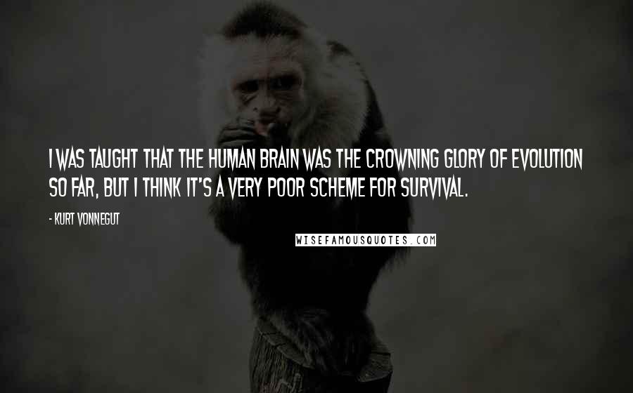 Kurt Vonnegut Quotes: I was taught that the human brain was the crowning glory of evolution so far, but I think it's a very poor scheme for survival.