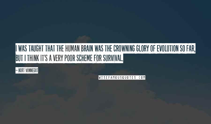 Kurt Vonnegut Quotes: I was taught that the human brain was the crowning glory of evolution so far, but I think it's a very poor scheme for survival.