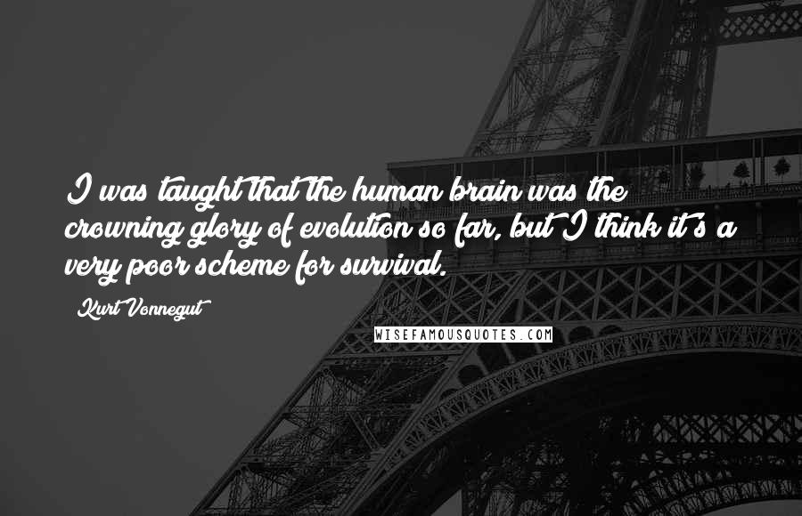 Kurt Vonnegut Quotes: I was taught that the human brain was the crowning glory of evolution so far, but I think it's a very poor scheme for survival.