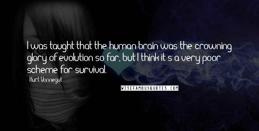 Kurt Vonnegut Quotes: I was taught that the human brain was the crowning glory of evolution so far, but I think it's a very poor scheme for survival.