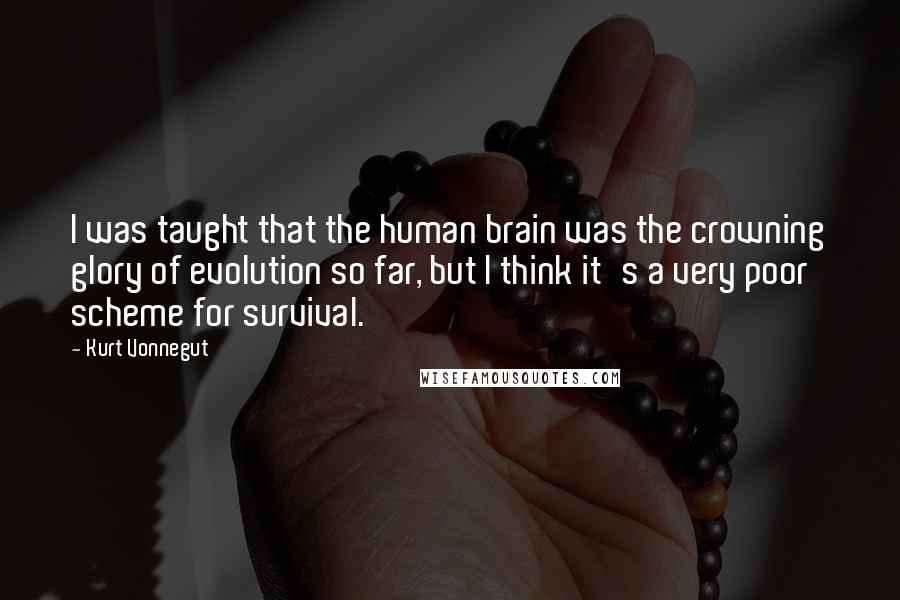 Kurt Vonnegut Quotes: I was taught that the human brain was the crowning glory of evolution so far, but I think it's a very poor scheme for survival.