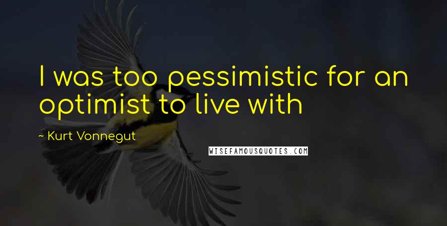 Kurt Vonnegut Quotes: I was too pessimistic for an optimist to live with
