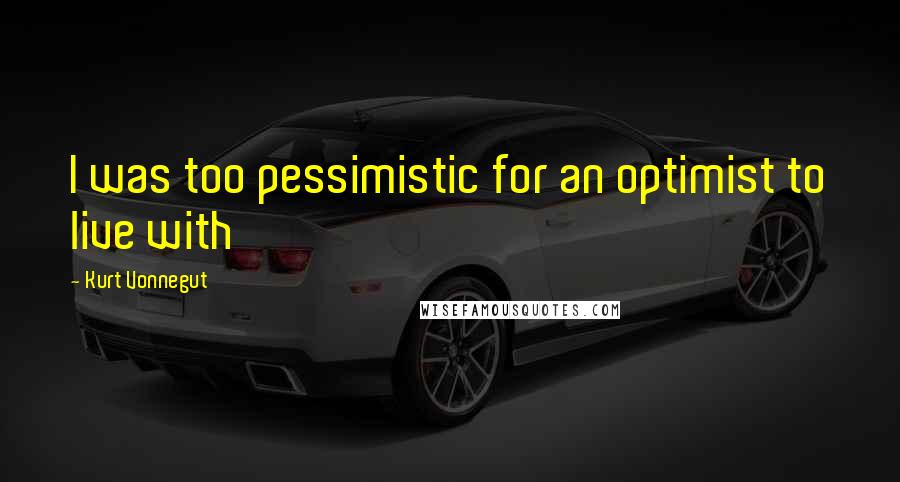 Kurt Vonnegut Quotes: I was too pessimistic for an optimist to live with