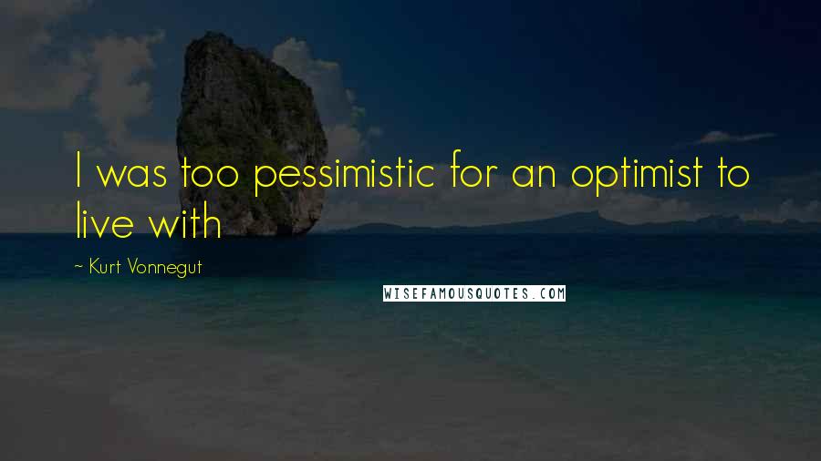 Kurt Vonnegut Quotes: I was too pessimistic for an optimist to live with