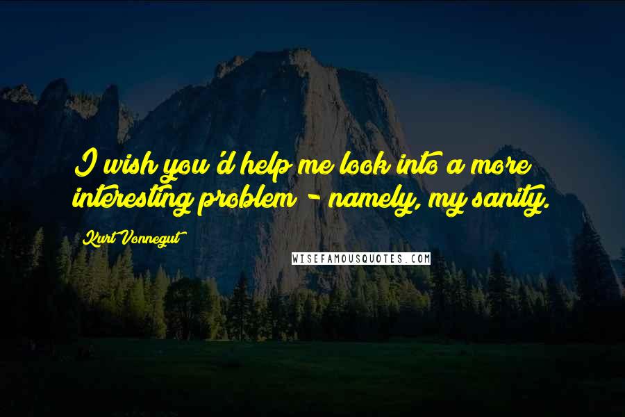 Kurt Vonnegut Quotes: I wish you'd help me look into a more interesting problem - namely, my sanity.