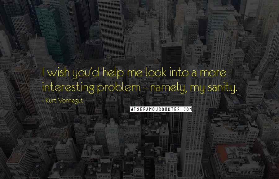 Kurt Vonnegut Quotes: I wish you'd help me look into a more interesting problem - namely, my sanity.