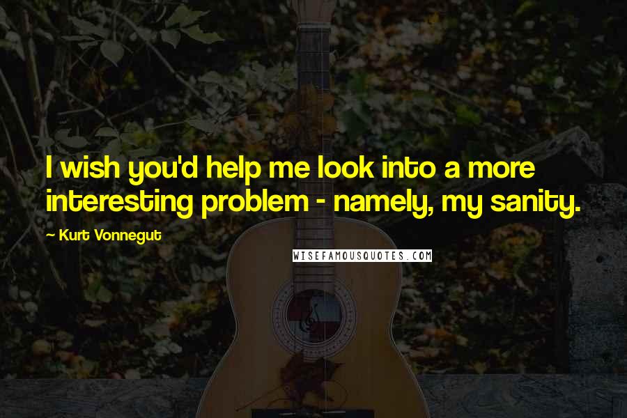 Kurt Vonnegut Quotes: I wish you'd help me look into a more interesting problem - namely, my sanity.