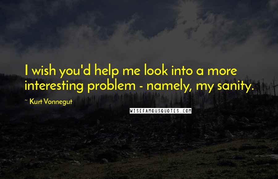 Kurt Vonnegut Quotes: I wish you'd help me look into a more interesting problem - namely, my sanity.