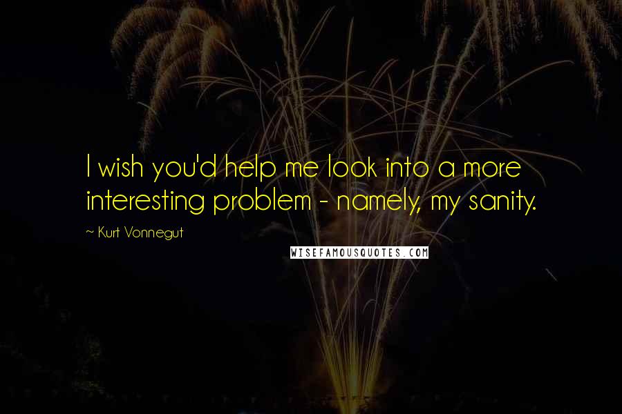 Kurt Vonnegut Quotes: I wish you'd help me look into a more interesting problem - namely, my sanity.