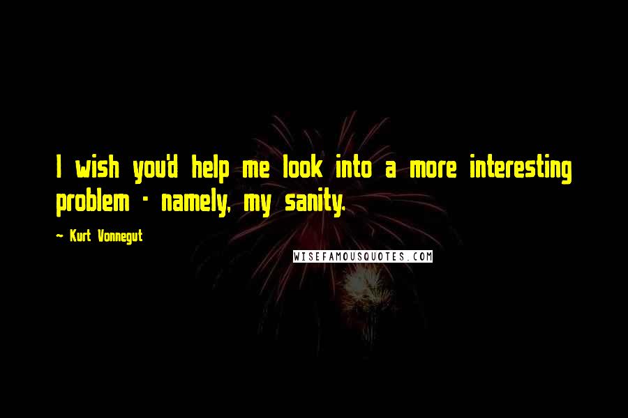 Kurt Vonnegut Quotes: I wish you'd help me look into a more interesting problem - namely, my sanity.