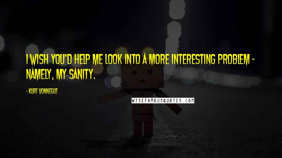 Kurt Vonnegut Quotes: I wish you'd help me look into a more interesting problem - namely, my sanity.