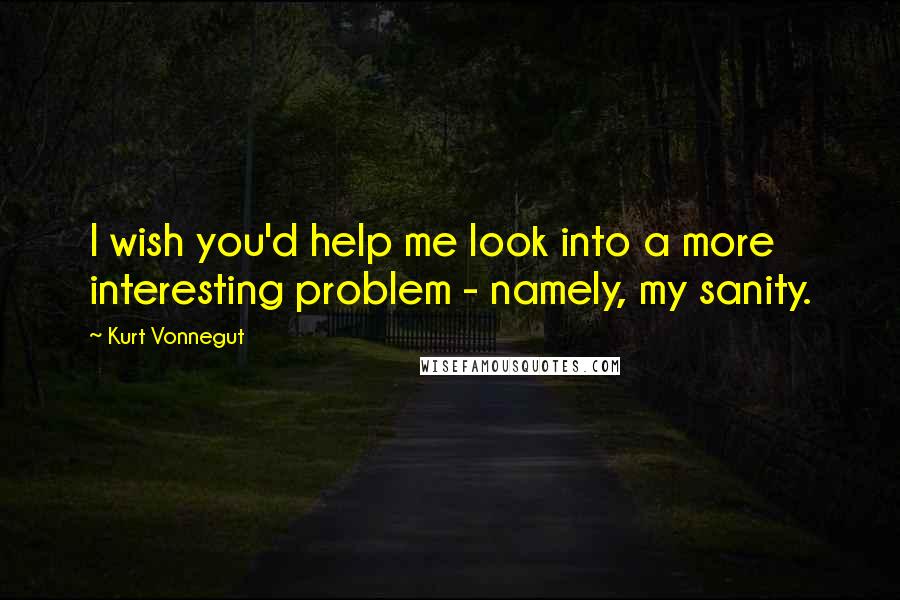 Kurt Vonnegut Quotes: I wish you'd help me look into a more interesting problem - namely, my sanity.