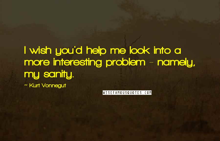Kurt Vonnegut Quotes: I wish you'd help me look into a more interesting problem - namely, my sanity.