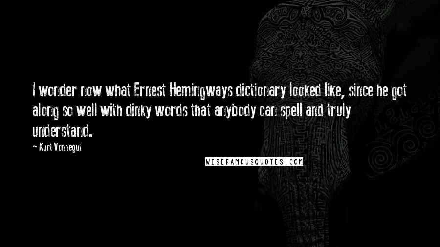 Kurt Vonnegut Quotes: I wonder now what Ernest Hemingways dictionary looked like, since he got along so well with dinky words that anybody can spell and truly understand.