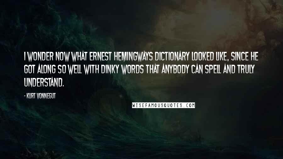 Kurt Vonnegut Quotes: I wonder now what Ernest Hemingways dictionary looked like, since he got along so well with dinky words that anybody can spell and truly understand.