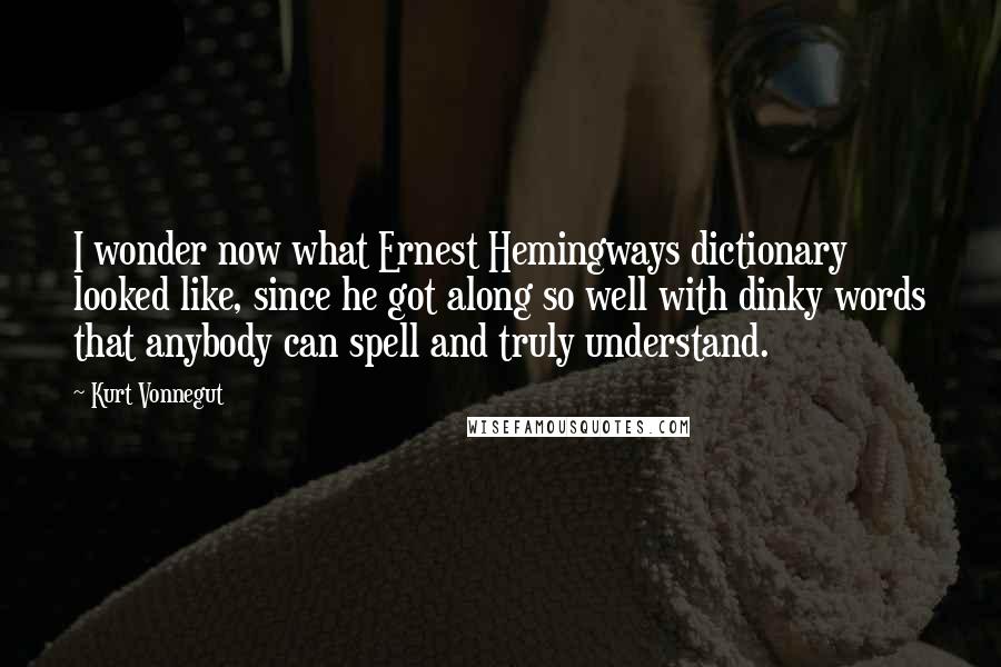 Kurt Vonnegut Quotes: I wonder now what Ernest Hemingways dictionary looked like, since he got along so well with dinky words that anybody can spell and truly understand.