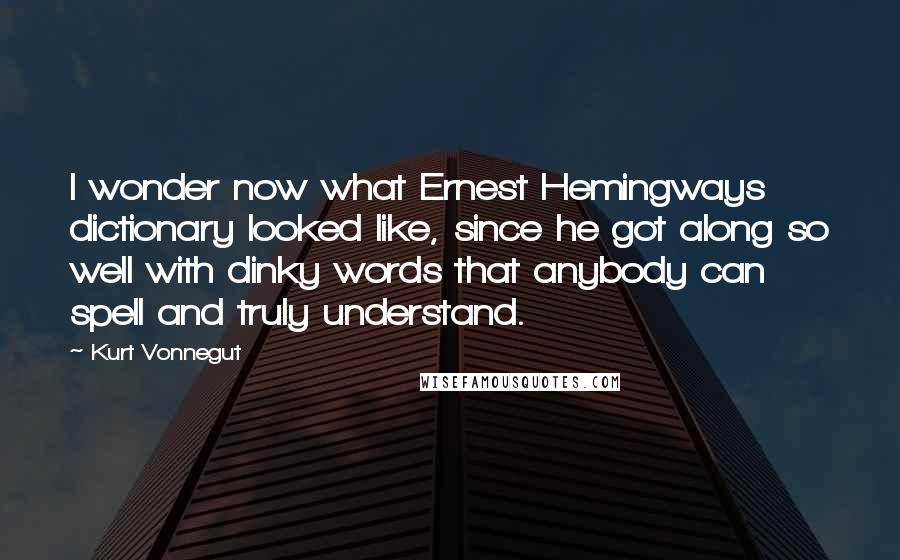 Kurt Vonnegut Quotes: I wonder now what Ernest Hemingways dictionary looked like, since he got along so well with dinky words that anybody can spell and truly understand.
