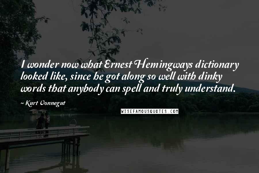 Kurt Vonnegut Quotes: I wonder now what Ernest Hemingways dictionary looked like, since he got along so well with dinky words that anybody can spell and truly understand.
