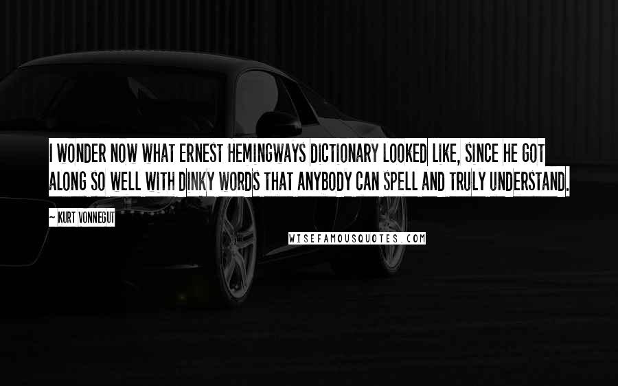Kurt Vonnegut Quotes: I wonder now what Ernest Hemingways dictionary looked like, since he got along so well with dinky words that anybody can spell and truly understand.
