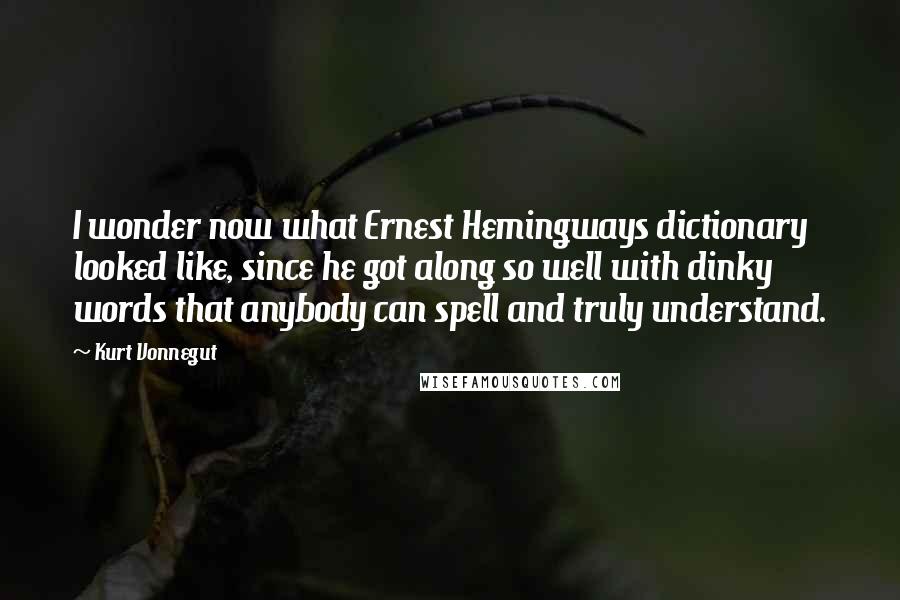 Kurt Vonnegut Quotes: I wonder now what Ernest Hemingways dictionary looked like, since he got along so well with dinky words that anybody can spell and truly understand.